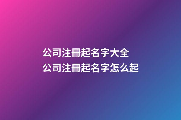 公司注冊起名字大全 公司注冊起名字怎么起-第1張-公司起名-玄機派